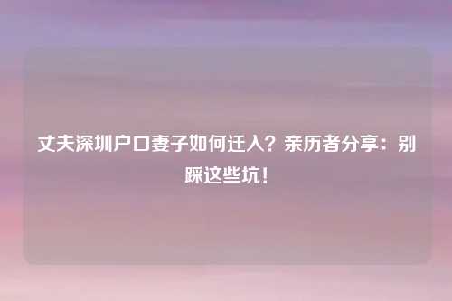 丈夫深圳户口妻子如何迁入？亲历者分享：别踩这些坑！