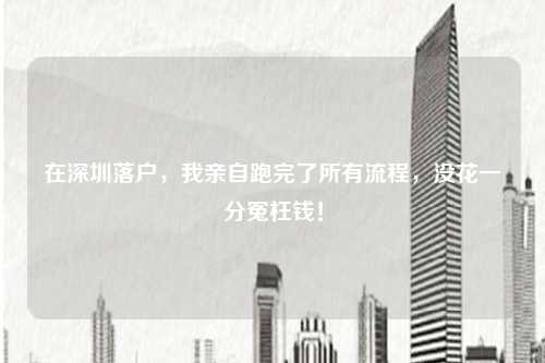 在深圳落户,我亲自跑完了所有流程,没花一分冤枉钱!