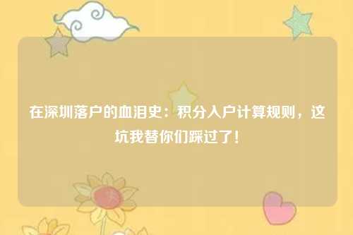 在深圳落户的血泪史:积分入户计算规则,这坑我替你们踩过了!