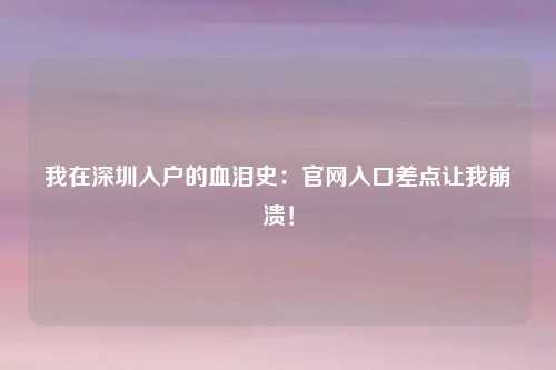 我在深圳入户的血泪史：官网入口差点让我崩溃！