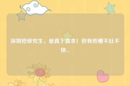 深圳抢研究生，是真下血本！但有些槽不吐不快...
