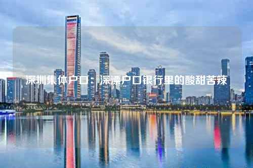 深圳集体户口：深漂户口银行里的酸甜苦辣