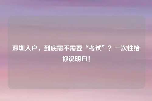 深圳入户,到底需不需要“考试”?一次性给你说明白!
