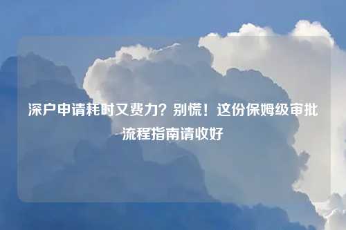 深户申请耗时又费力?别慌!这份保姆级审批流程指南请收好