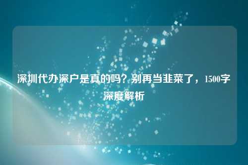 深圳代办深户是真的吗?别再当韭菜了,1500字深度解析