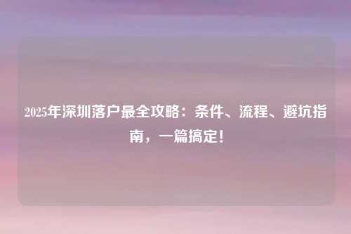 2025年深圳落户最全攻略：条件、流程、避坑指南，一篇搞定！