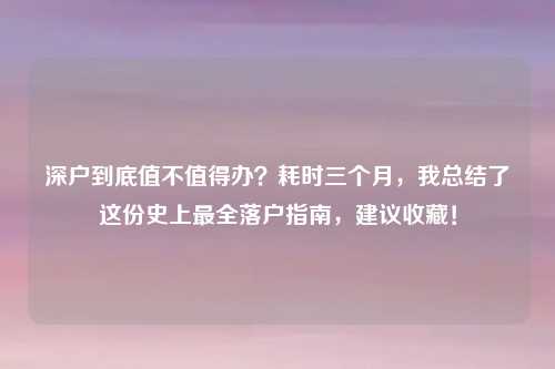 深户到底值不值得办?耗时三个月,我总结了这份史上最全落户指南,建议收藏!