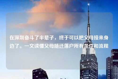 在深圳奋斗了半辈子，终于可以把父母接来身边了。一文读懂父母随迁落户所有条件和流程