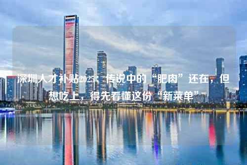 深圳人才补贴2025：传说中的“肥肉”还在，但想吃上，得先看懂这份“新菜单”