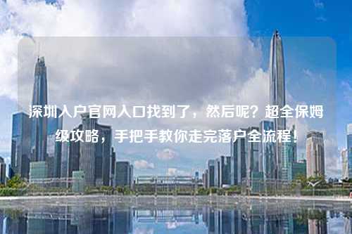 深圳入户官网入口找到了，然后呢？超全保姆级攻略，手把手教你走完落户全流程！