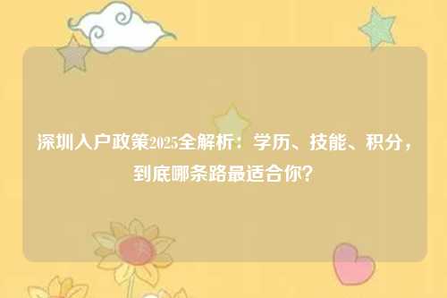 深圳入户政策2025全解析:学历、技能、积分,到底哪条路最适合你?