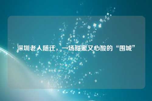 深圳老人随迁,一场甜蜜又心酸的“围城”