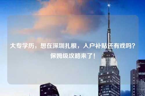 大专学历,想在深圳扎根,入户补贴还有戏吗?保姆级攻略来了!