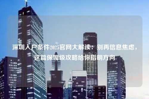 深圳入户条件2025官网大解读：别再信息焦虑，这篇保姆级攻略给你指明方向