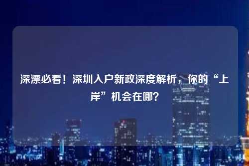 深漂必看！深圳入户新政深度解析，你的“上岸”机会在哪？