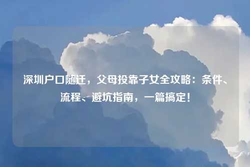 深圳户口随迁，父母投靠子女全攻略：条件、流程、避坑指南，一篇搞定！