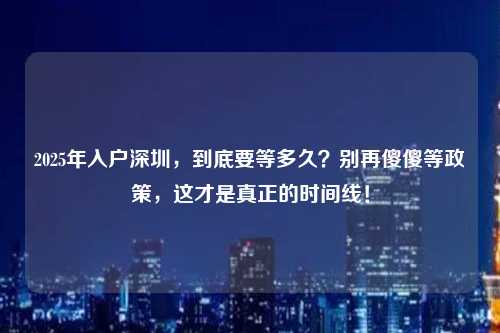 2025年入户深圳，到底要等多久？别再傻傻等政策，这才是真正的时间线！