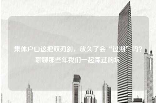 集体户口这把双刃剑，放久了会“过期”吗？聊聊那些年我们一起踩过的坑