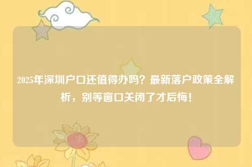 2025年深圳户口还值得办吗？最新落户政策全解析，别等窗口关闭了才后悔！