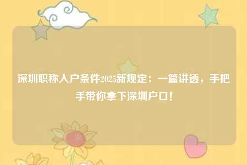 深圳职称入户条件2025新规定：一篇讲透，手把手带你拿下深圳户口！