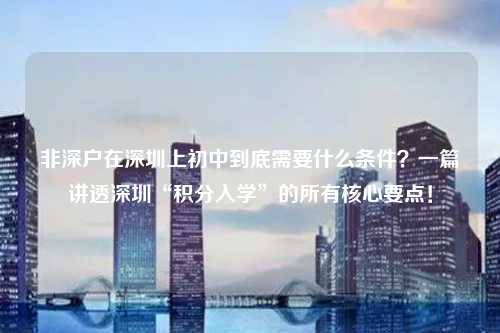 非深户在深圳上初中到底需要什么条件?一篇讲透深圳“积分入学”的所有核心要点!